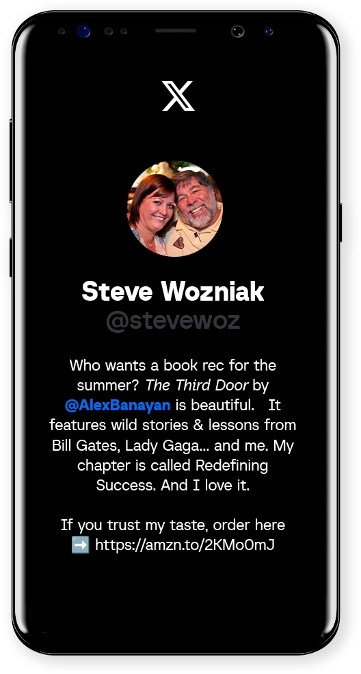Phone - Steve Wozniak Steve Wozniak @stevewoz Who wants a book rec for the summer? The Third Door by @AlexBanayan is beautiful. It features wild stories & lessons from Bill Gates, Lady Gaga... and me. My chapter is called Redefining Success. And I love it. If you trust my taste, order here ➡️ https://amzn.to/2KMo0mJ